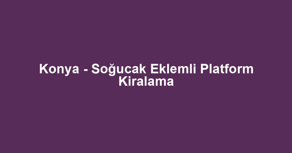 Konya - Soğucak Eklemli Platform Kiralama