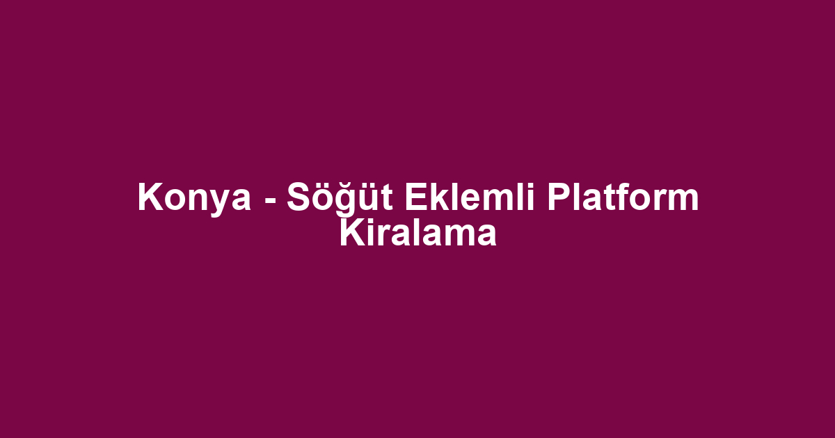 Konya - Söğüt Eklemli Platform Kiralama