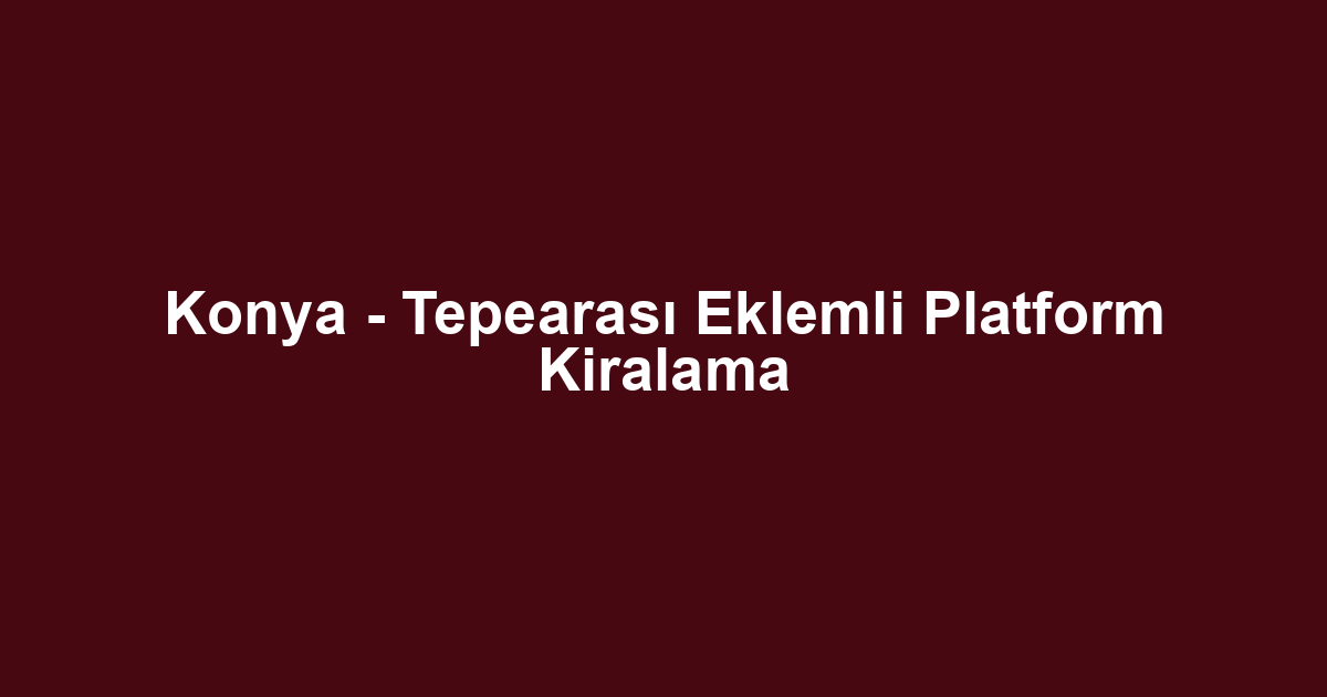 Konya - Tepearası Eklemli Platform Kiralama