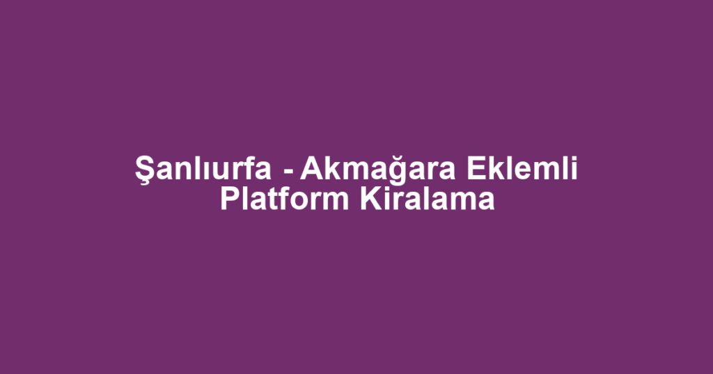 Şanlıurfa - Akmağara Eklemli Platform Kiralama