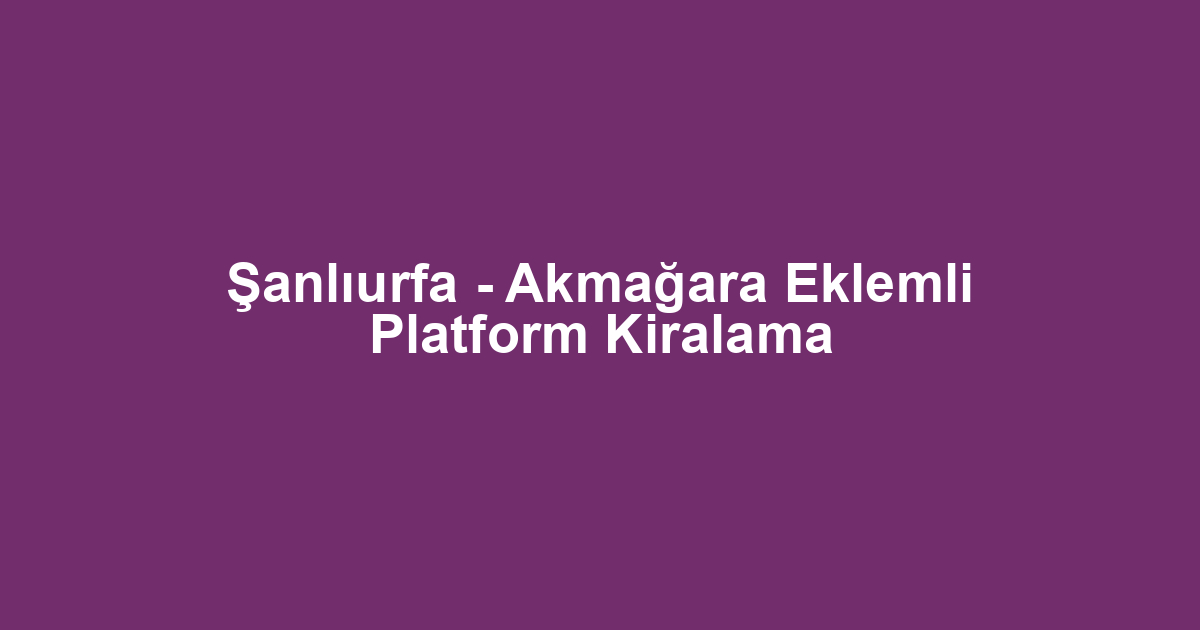 Şanlıurfa - Akmağara Eklemli Platform Kiralama