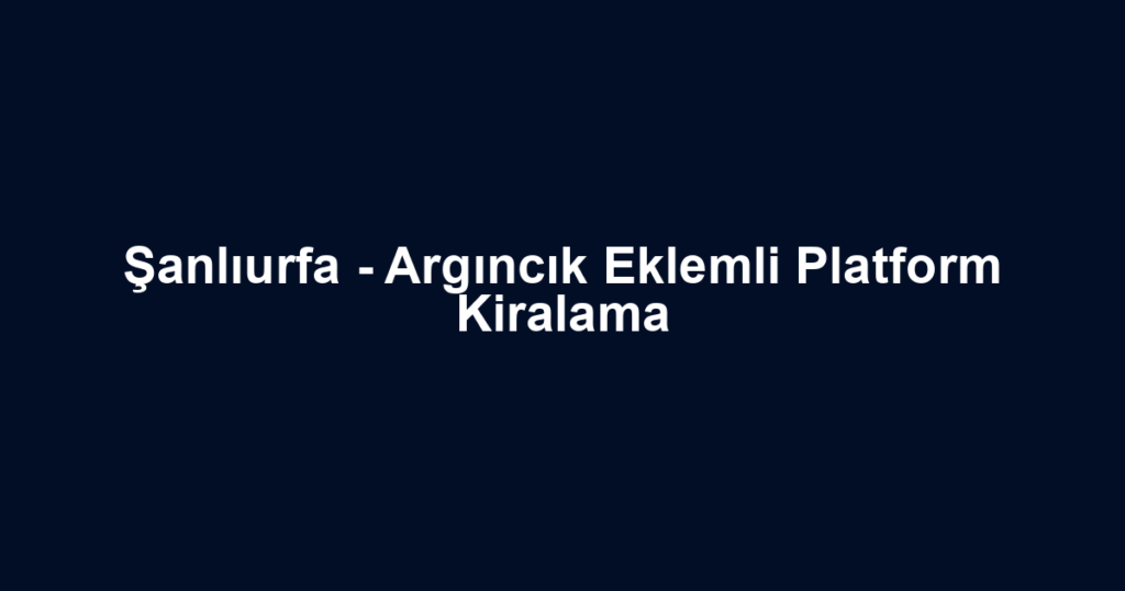Şanlıurfa - Argıncık Eklemli Platform Kiralama