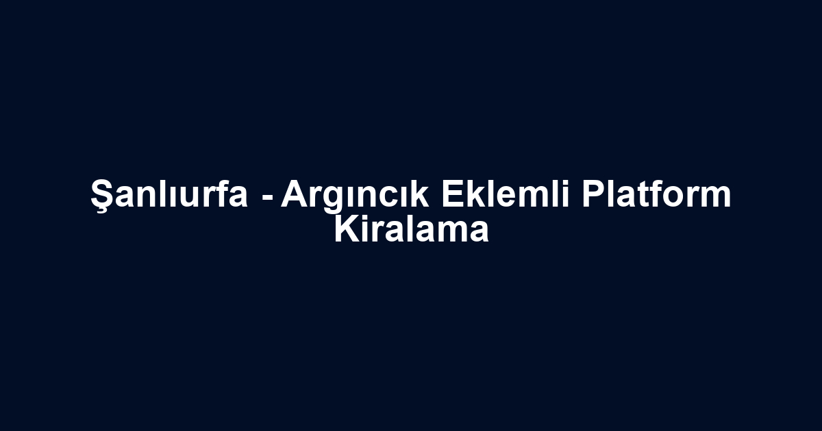 Şanlıurfa - Argıncık Eklemli Platform Kiralama