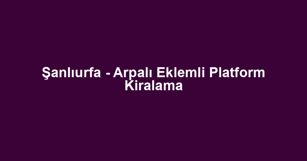 Şanlıurfa - Arpalı Eklemli Platform Kiralama