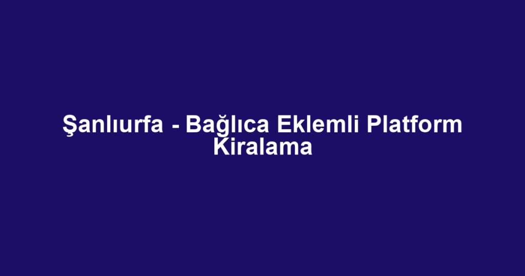 Şanlıurfa - Bağlıca Eklemli Platform Kiralama