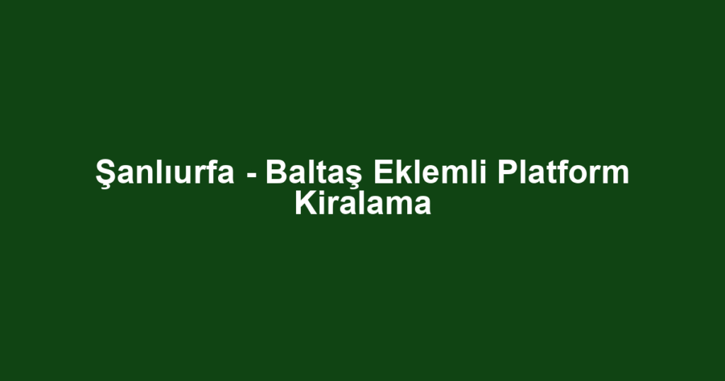 Şanlıurfa - Baltaş Eklemli Platform Kiralama