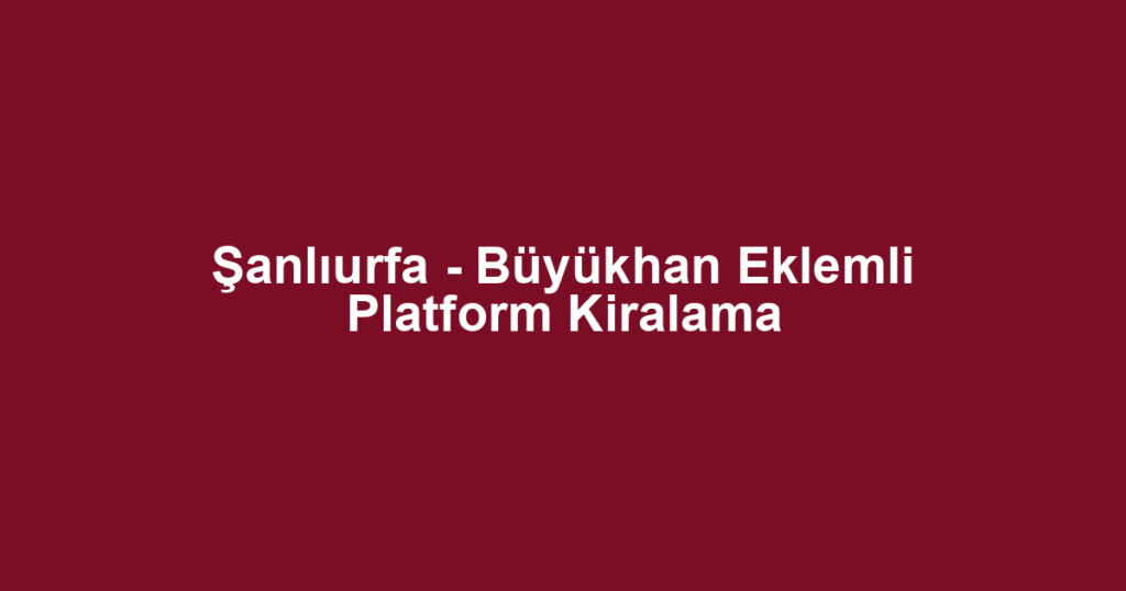 Şanlıurfa - Büyükhan Eklemli Platform Kiralama