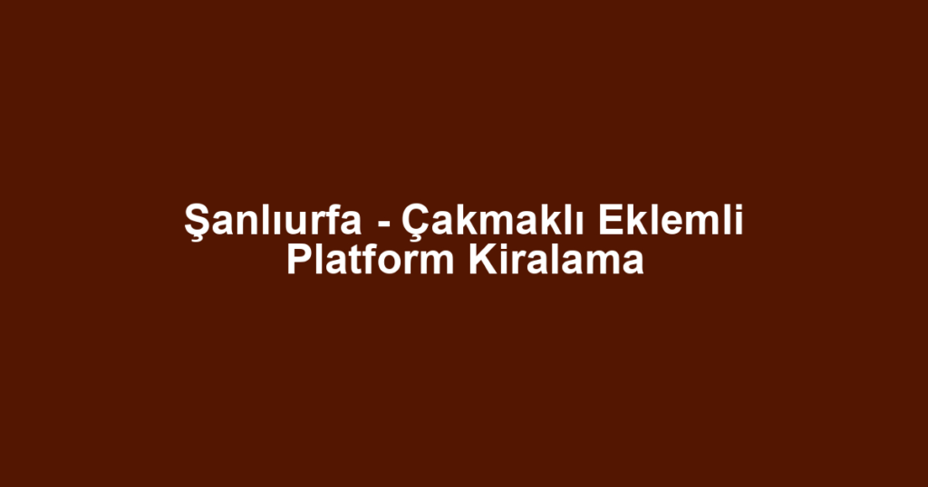 Şanlıurfa - Çakmaklı Eklemli Platform Kiralama
