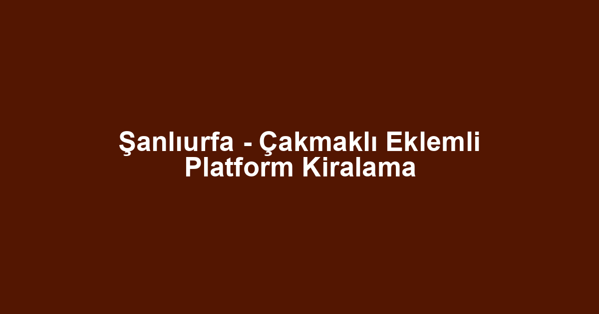 Şanlıurfa - Çakmaklı Eklemli Platform Kiralama