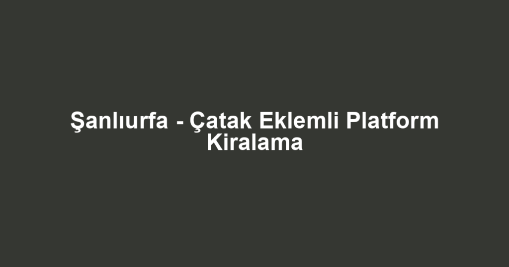 Şanlıurfa - Çatak Eklemli Platform Kiralama