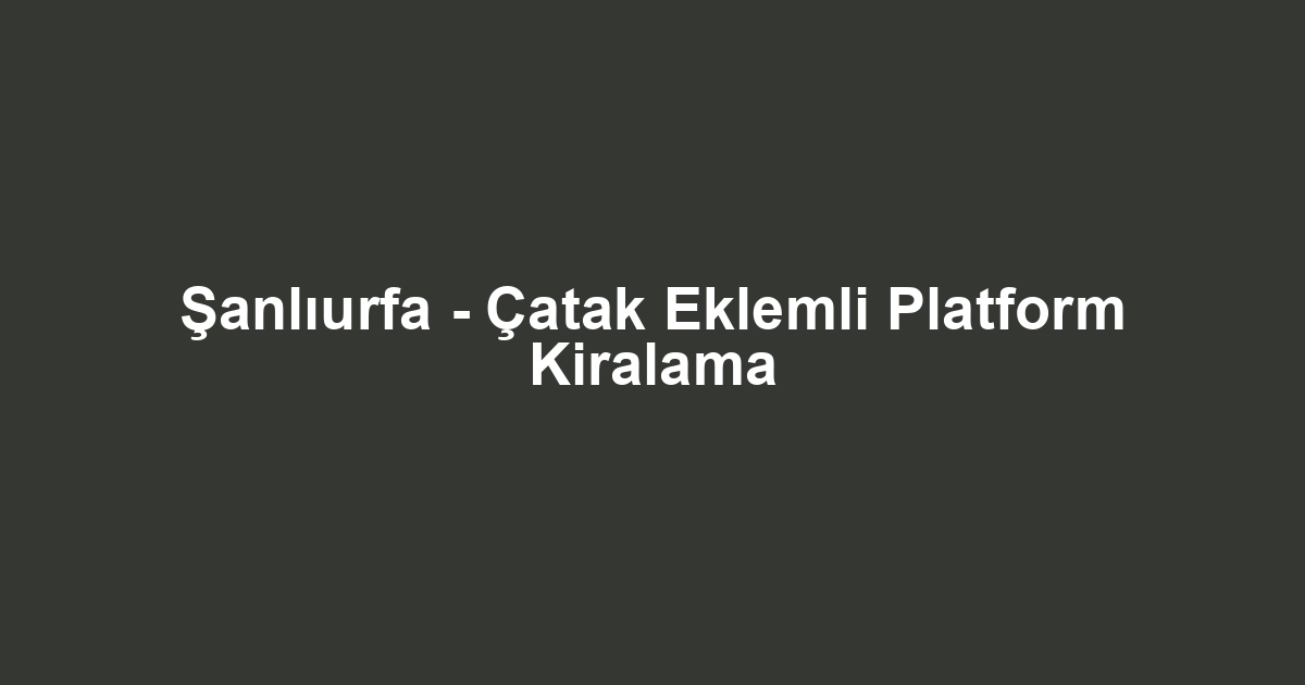 Şanlıurfa - Çatak Eklemli Platform Kiralama