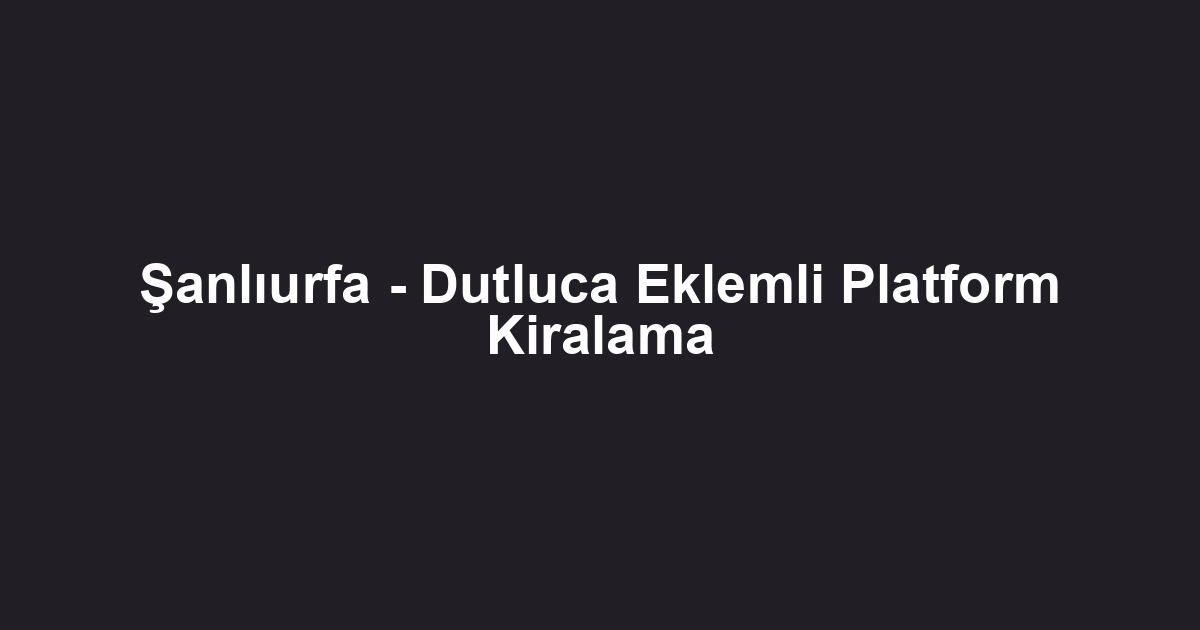 Şanlıurfa - Dutluca Eklemli Platform Kiralama