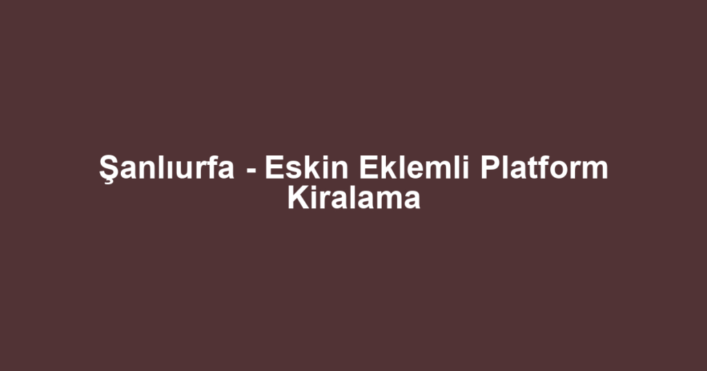 Şanlıurfa - Eskin Eklemli Platform Kiralama