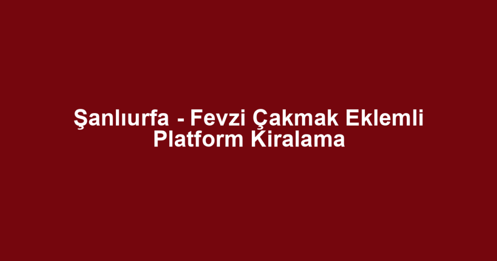 Şanlıurfa - Fevzi Çakmak Eklemli Platform Kiralama