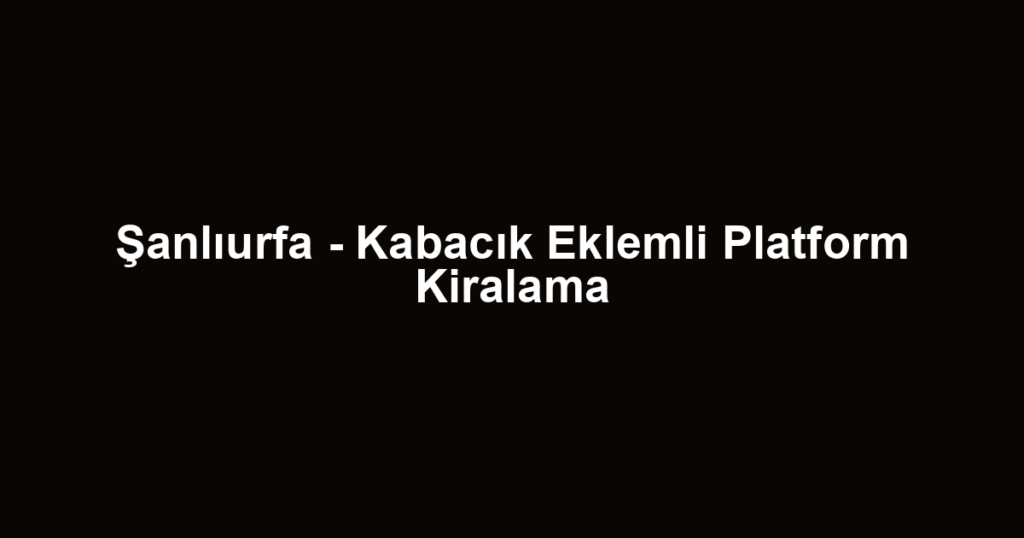 Şanlıurfa - Kabacık Eklemli Platform Kiralama