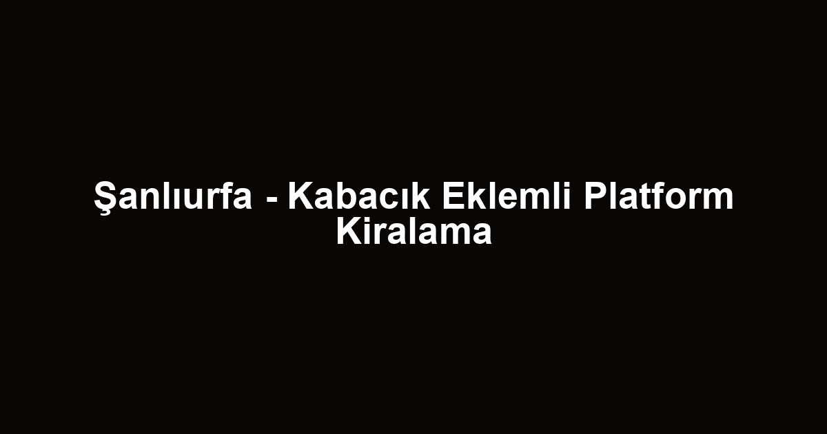 Şanlıurfa - Kabacık Eklemli Platform Kiralama