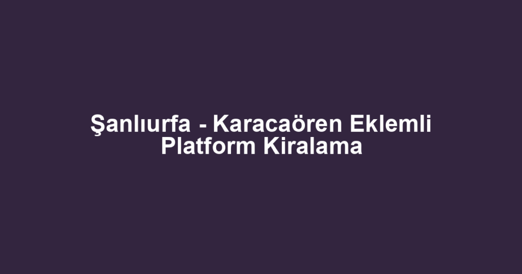 Şanlıurfa - Karacaören Eklemli Platform Kiralama