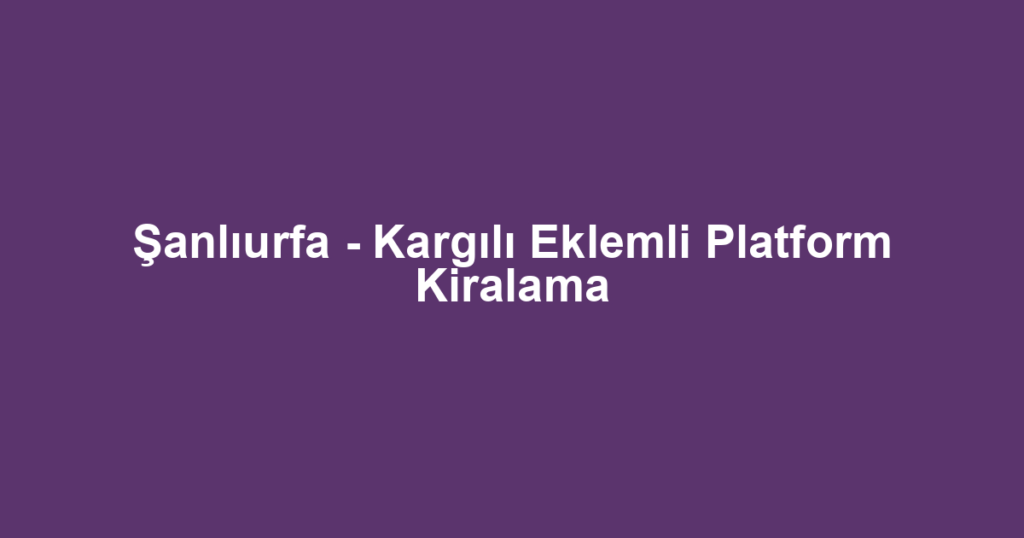 Şanlıurfa - Kargılı Eklemli Platform Kiralama