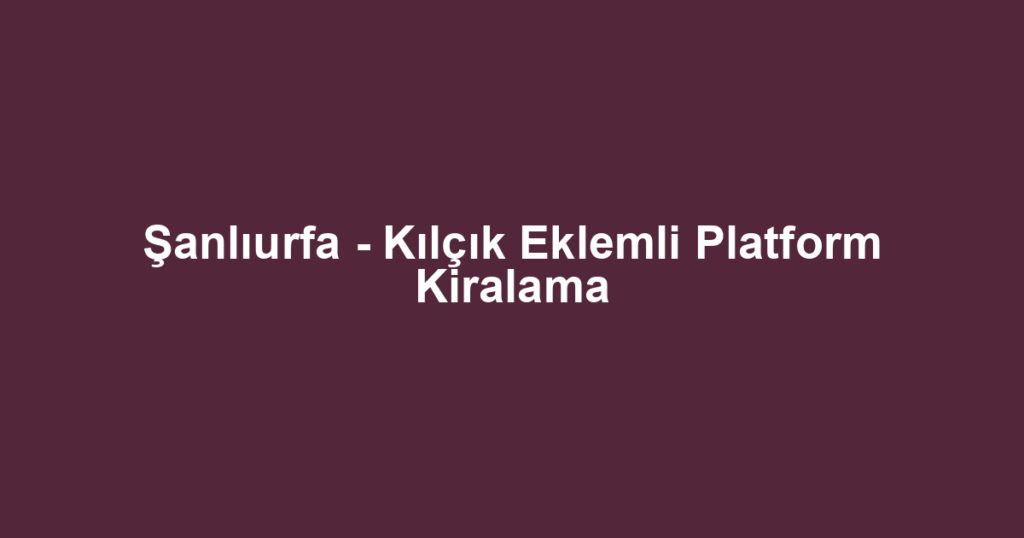 Şanlıurfa - Kılçık Eklemli Platform Kiralama