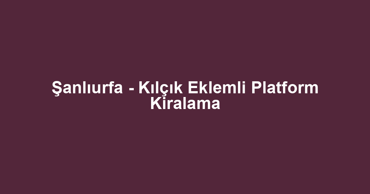 Şanlıurfa - Kılçık Eklemli Platform Kiralama