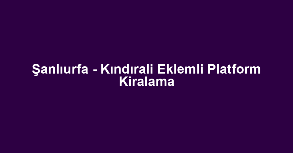 Şanlıurfa - Kındırali Eklemli Platform Kiralama