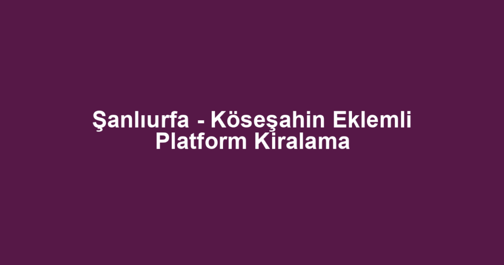 Şanlıurfa - Köseşahin Eklemli Platform Kiralama