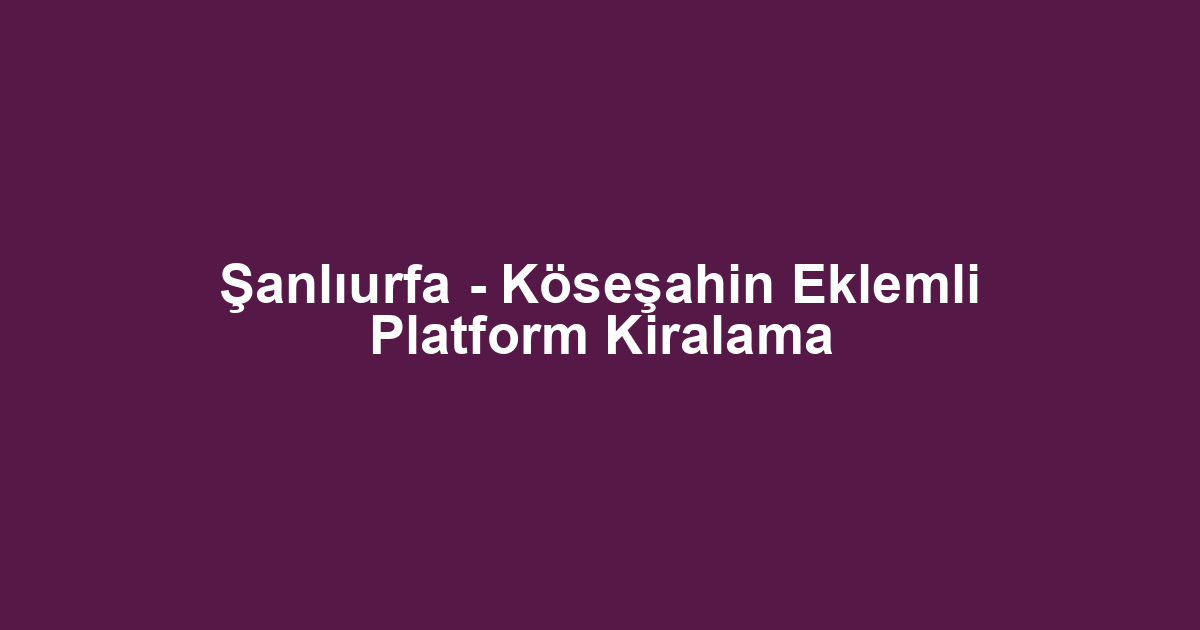 Şanlıurfa - Köseşahin Eklemli Platform Kiralama