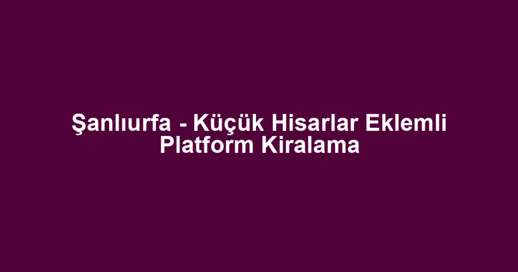 Şanlıurfa - Küçük Hisarlar Eklemli Platform Kiralama