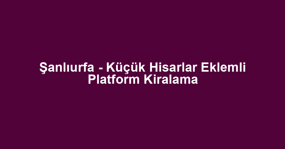 Şanlıurfa - Küçük Hisarlar Eklemli Platform Kiralama