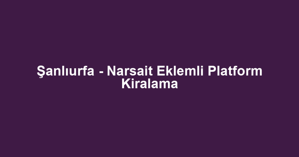 Şanlıurfa - Narsait Eklemli Platform Kiralama