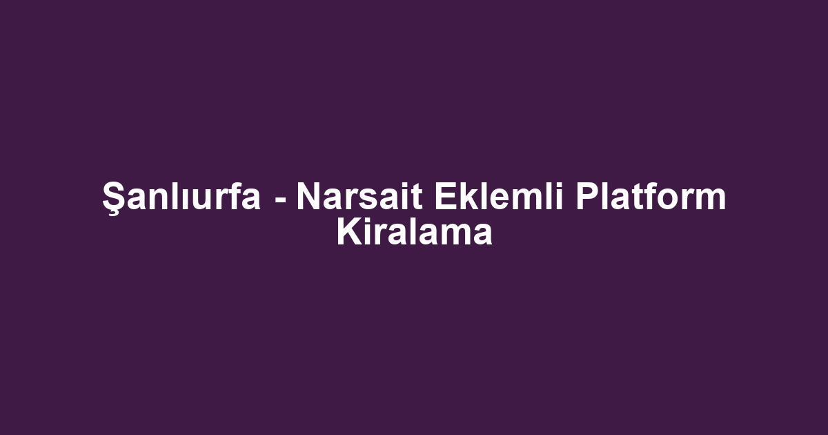 Şanlıurfa - Narsait Eklemli Platform Kiralama