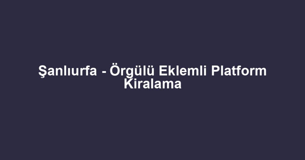 Şanlıurfa - Örgülü Eklemli Platform Kiralama