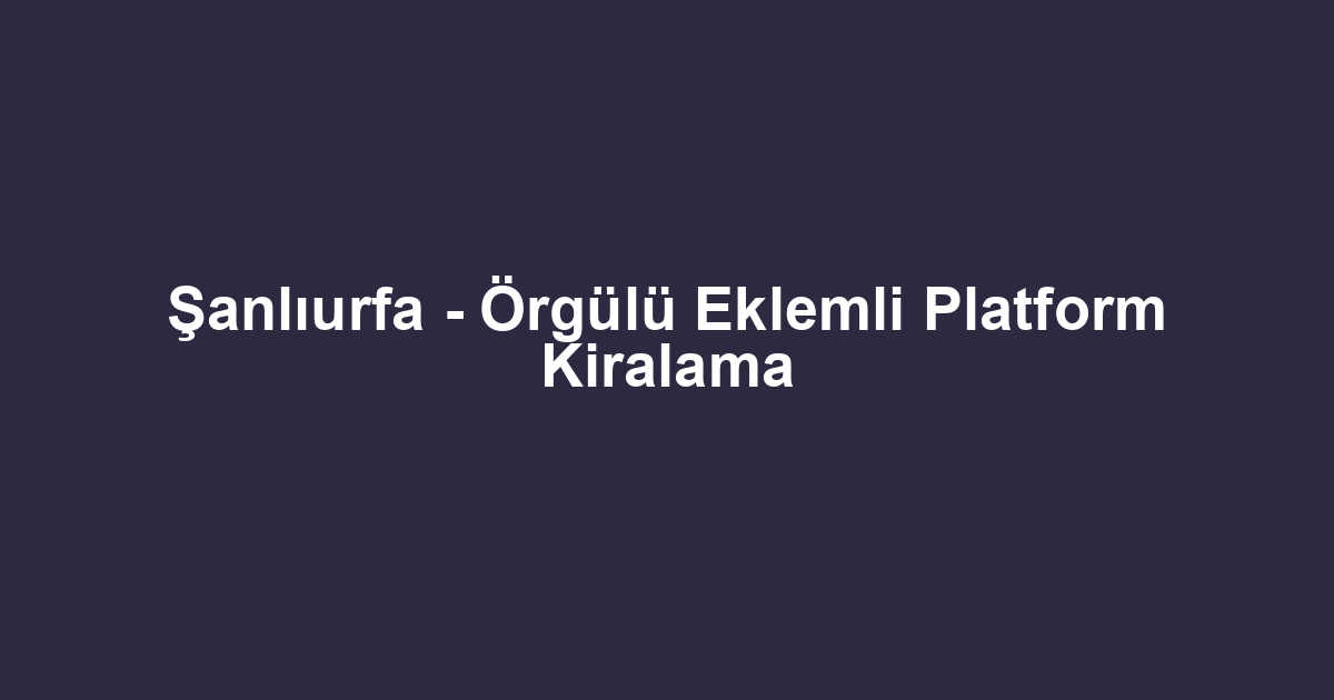 Şanlıurfa - Örgülü Eklemli Platform Kiralama