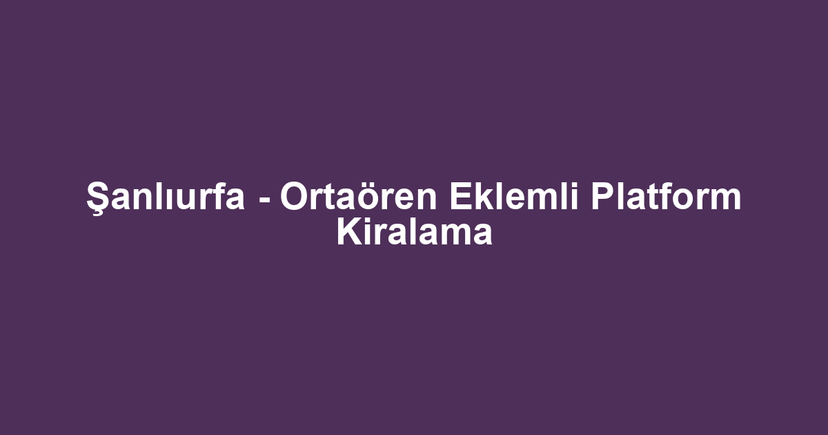 Şanlıurfa - Ortaören Eklemli Platform Kiralama