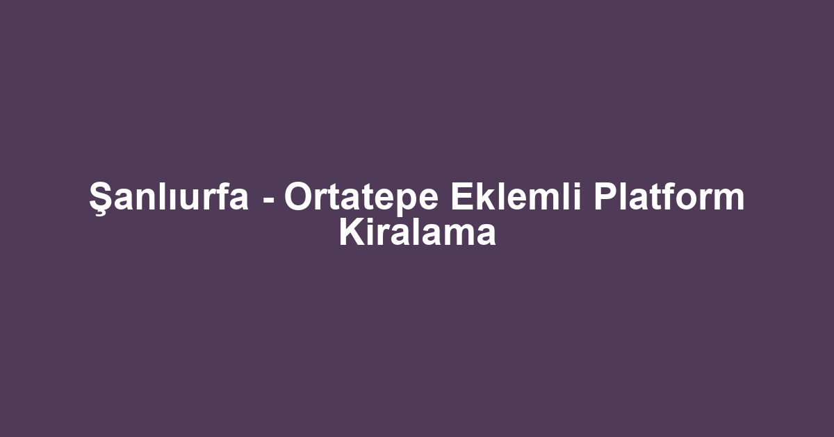 Şanlıurfa - Ortatepe Eklemli Platform Kiralama