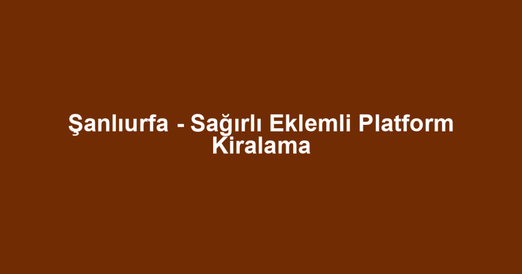 Şanlıurfa - Sağırlı Eklemli Platform Kiralama