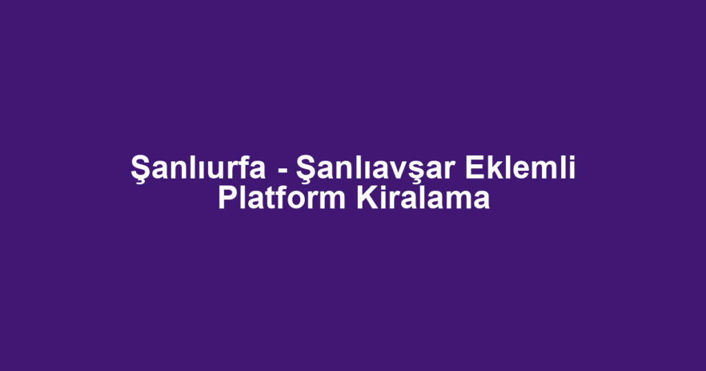 Şanlıurfa - Şanlıavşar Eklemli Platform Kiralama
