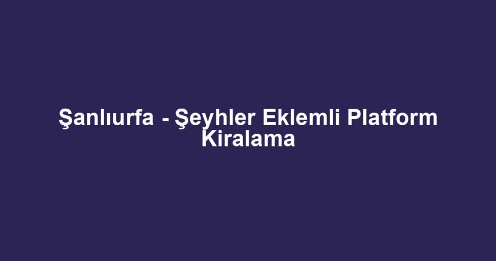 Şanlıurfa - Şeyhler Eklemli Platform Kiralama