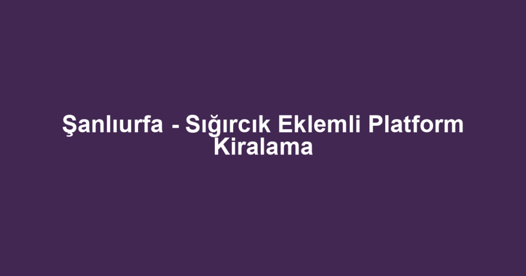 Şanlıurfa - Sığırcık Eklemli Platform Kiralama