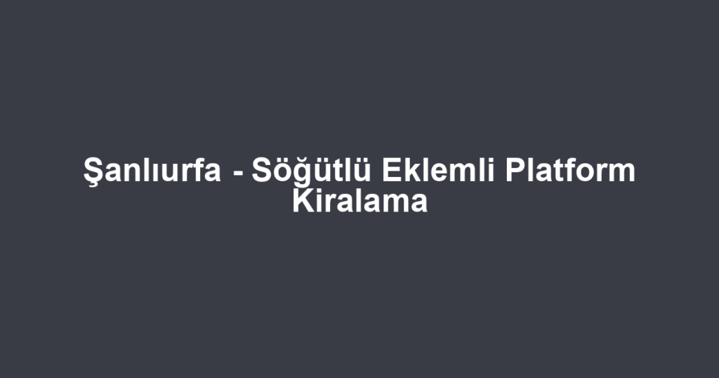Şanlıurfa - Söğütlü Eklemli Platform Kiralama
