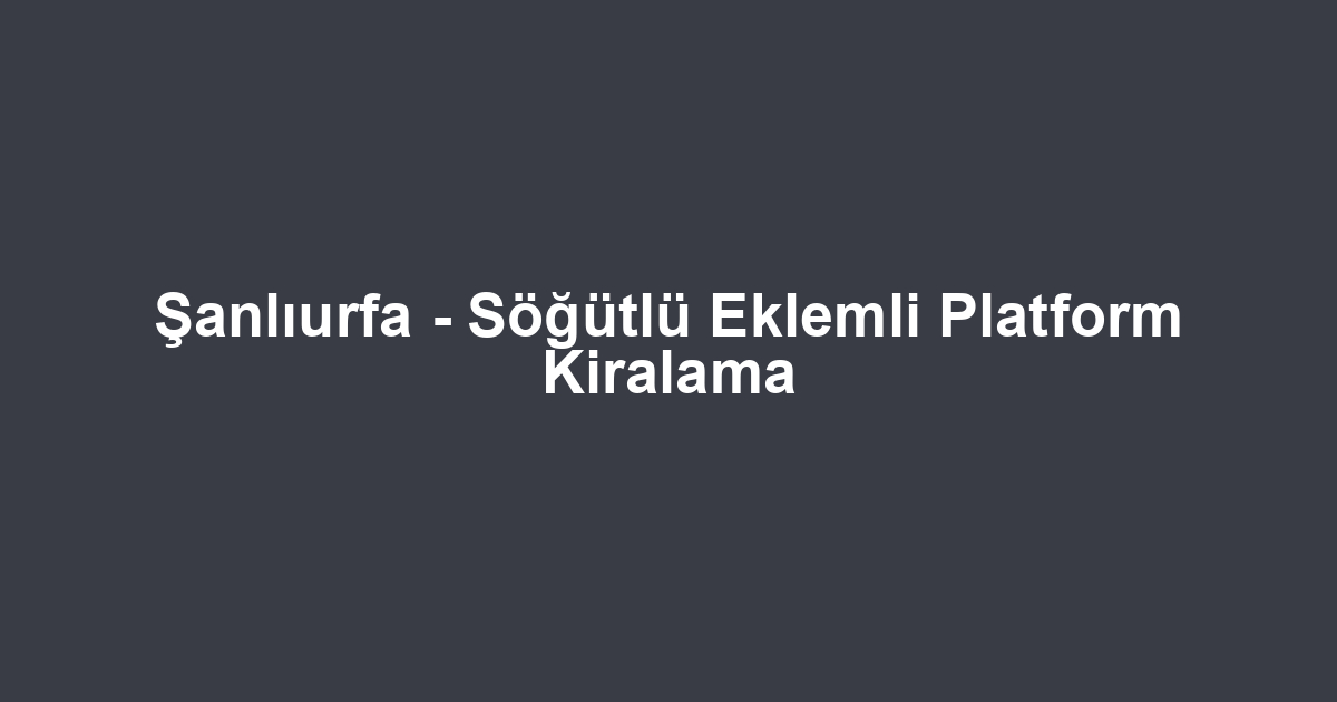 Şanlıurfa - Söğütlü Eklemli Platform Kiralama
