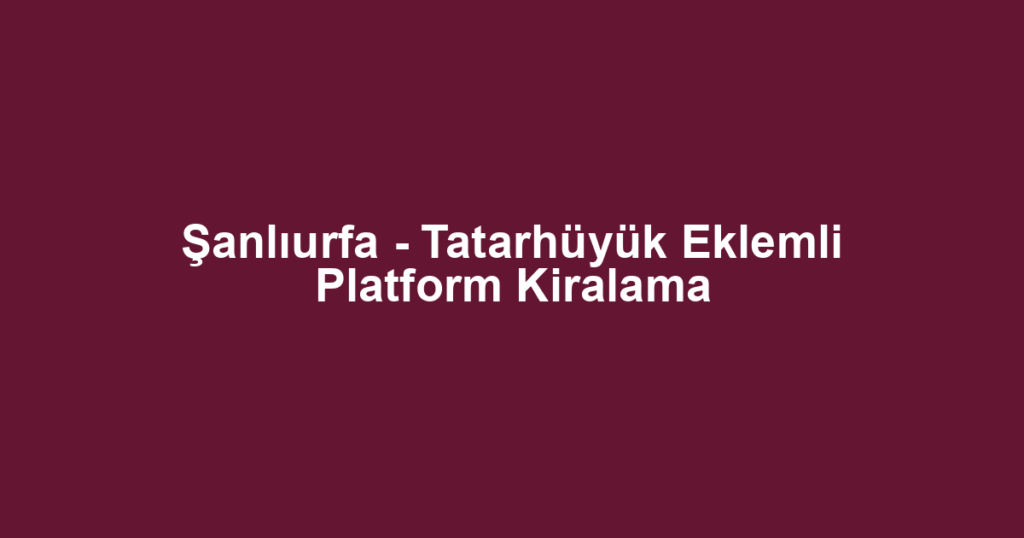 Şanlıurfa - Tatarhüyük Eklemli Platform Kiralama