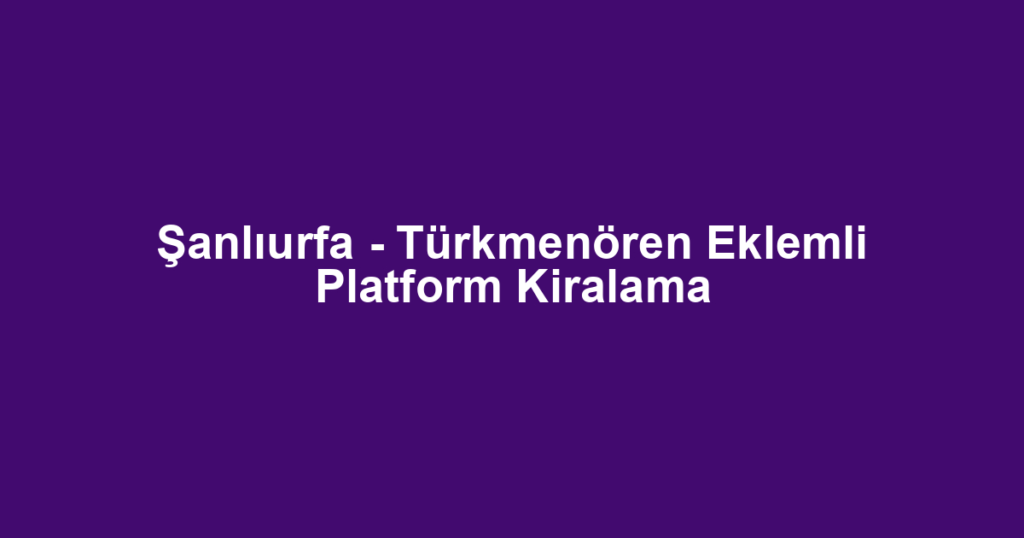 Şanlıurfa - Türkmenören Eklemli Platform Kiralama