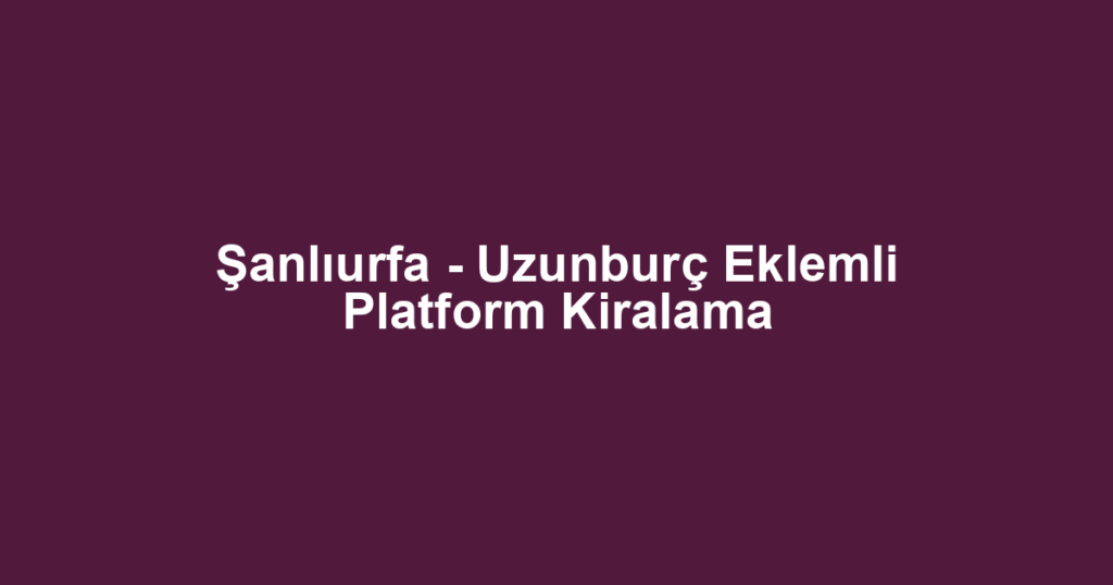 Şanlıurfa - Uzunburç Eklemli Platform Kiralama
