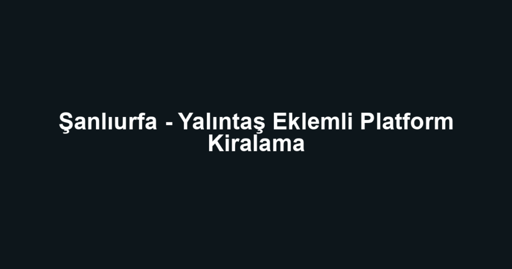 Şanlıurfa - Yalıntaş Eklemli Platform Kiralama