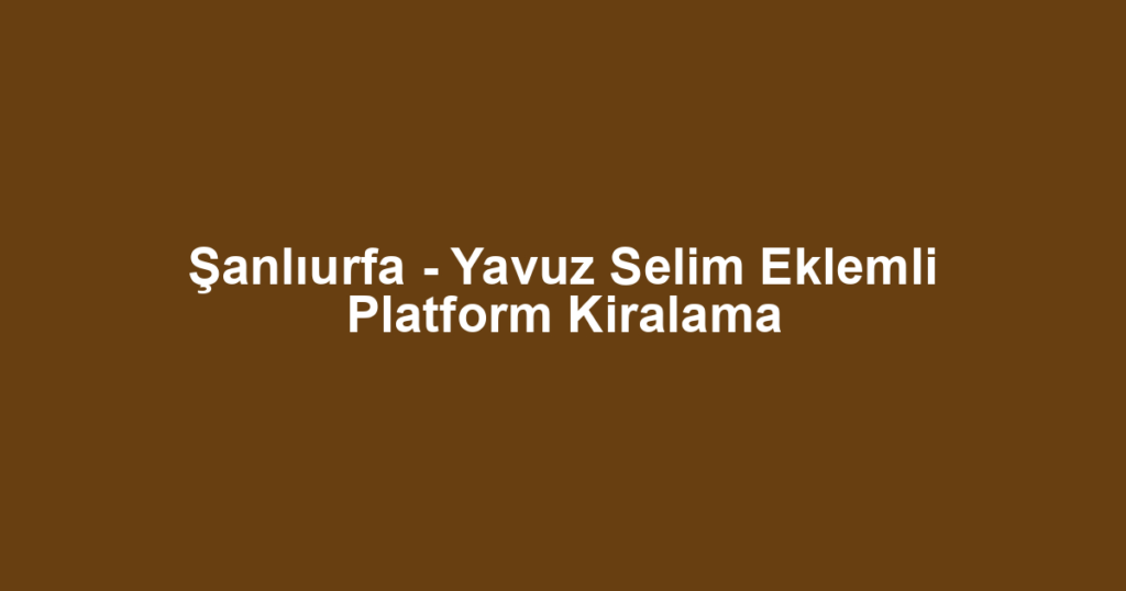 Şanlıurfa - Yavuz Selim Eklemli Platform Kiralama