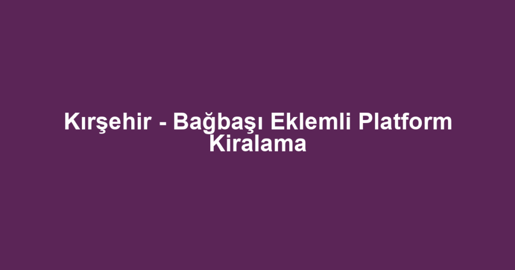 Kırşehir - Bağbaşı Eklemli Platform Kiralama