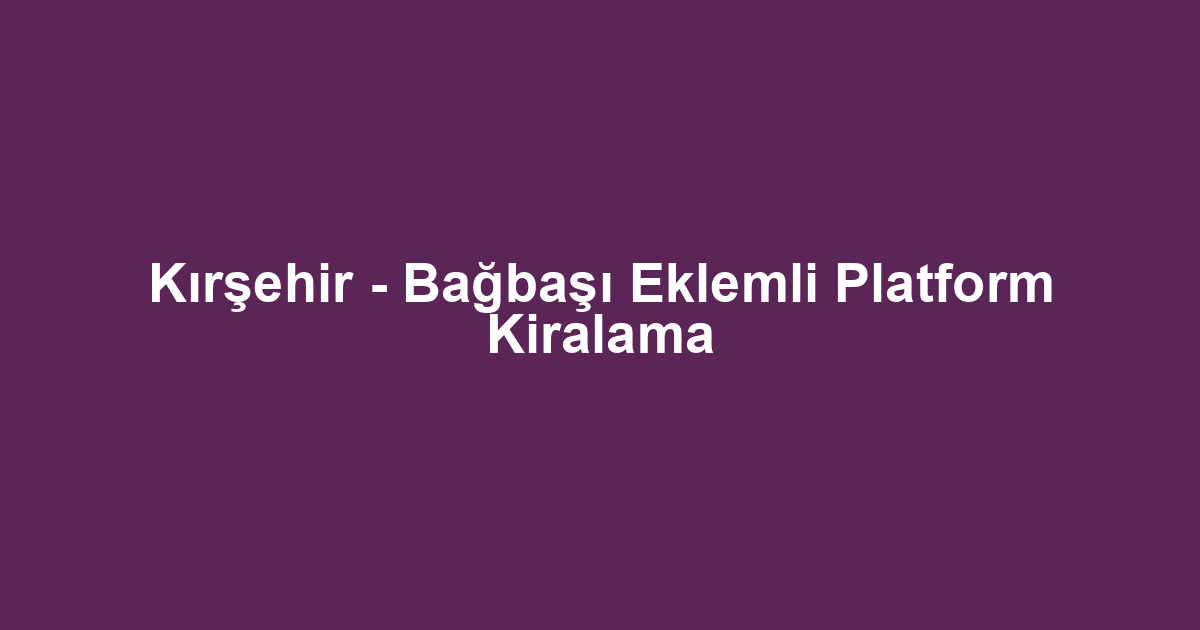 Kırşehir - Bağbaşı Eklemli Platform Kiralama