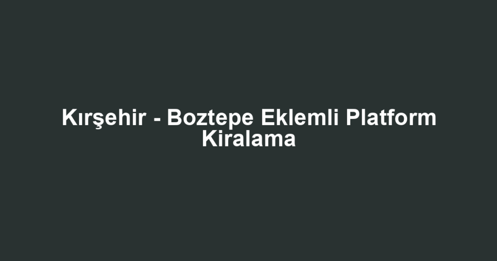 Kırşehir - Boztepe Eklemli Platform Kiralama