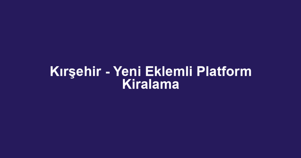 Kırşehir - Yeni Eklemli Platform Kiralama
